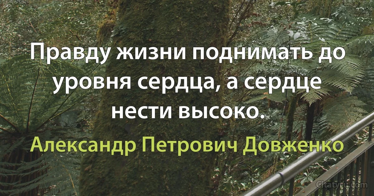 Правду жизни поднимать до уровня сердца, а сердце нести высоко. (Александр Петрович Довженко)