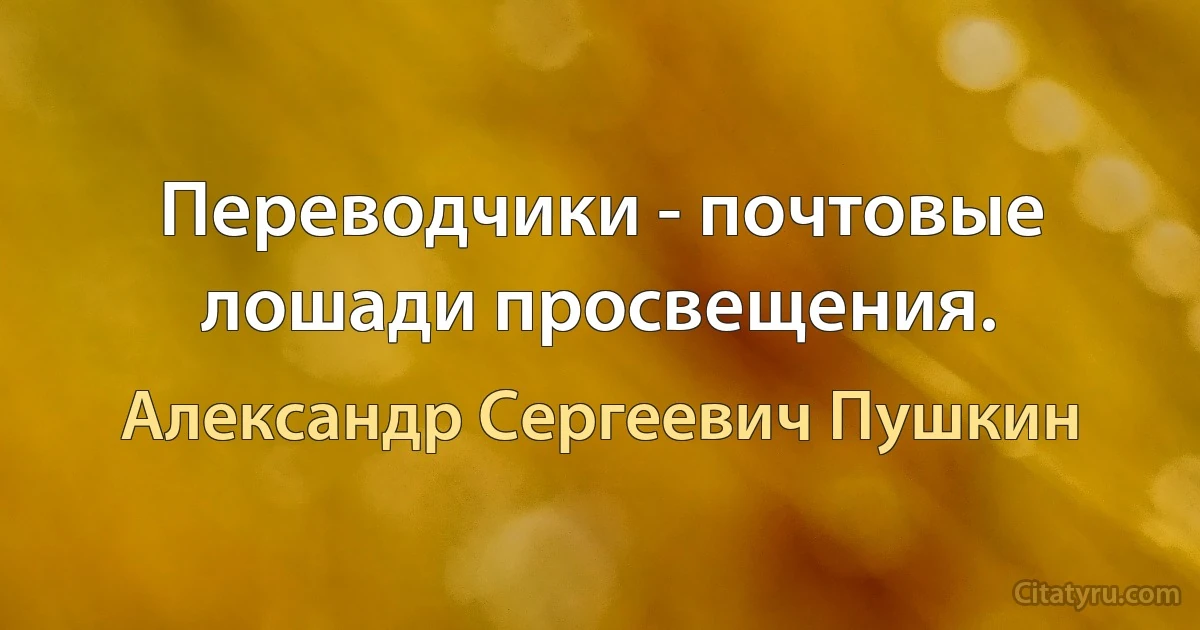 Переводчики - почтовые лошади просвещения. (Александр Сергеевич Пушкин)