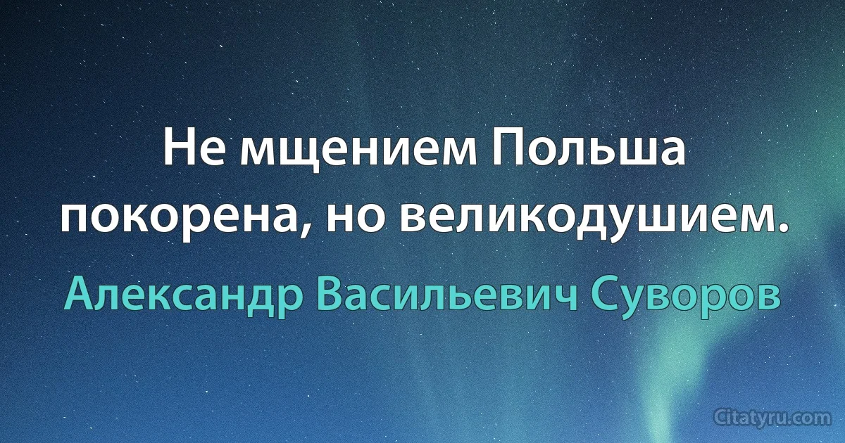 Не мщением Польша покорена, но великодушием. (Александр Васильевич Суворов)