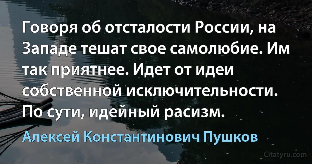 Говоря об отсталости России, на Западе тешат свое самолюбие. Им так приятнее. Идет от идеи собственной исключительности. По сути, идейный расизм. (Алексей Константинович Пушков)