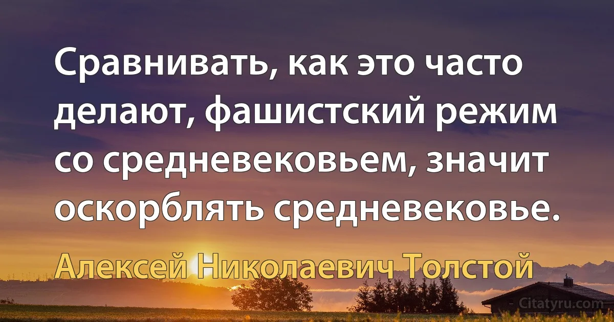 Сравнивать, как это часто делают, фашистский режим со средневековьем, значит оскорблять средневековье. (Алексей Николаевич Толстой)