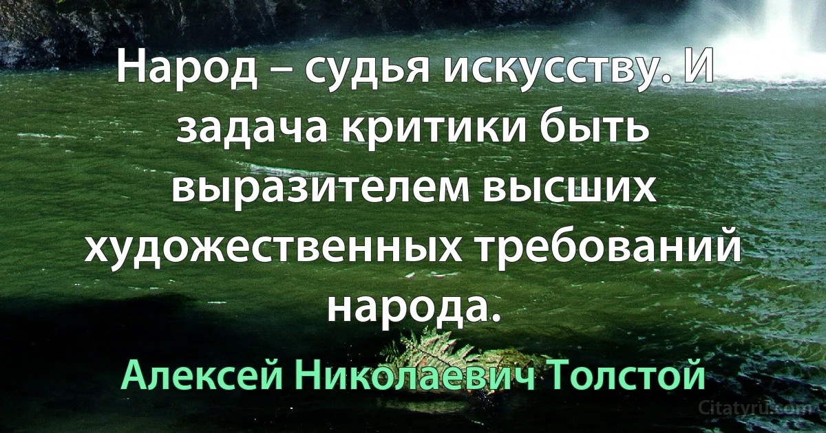 Народ – судья искусству. И задача критики быть выразителем высших художественных требований народа. (Алексей Николаевич Толстой)