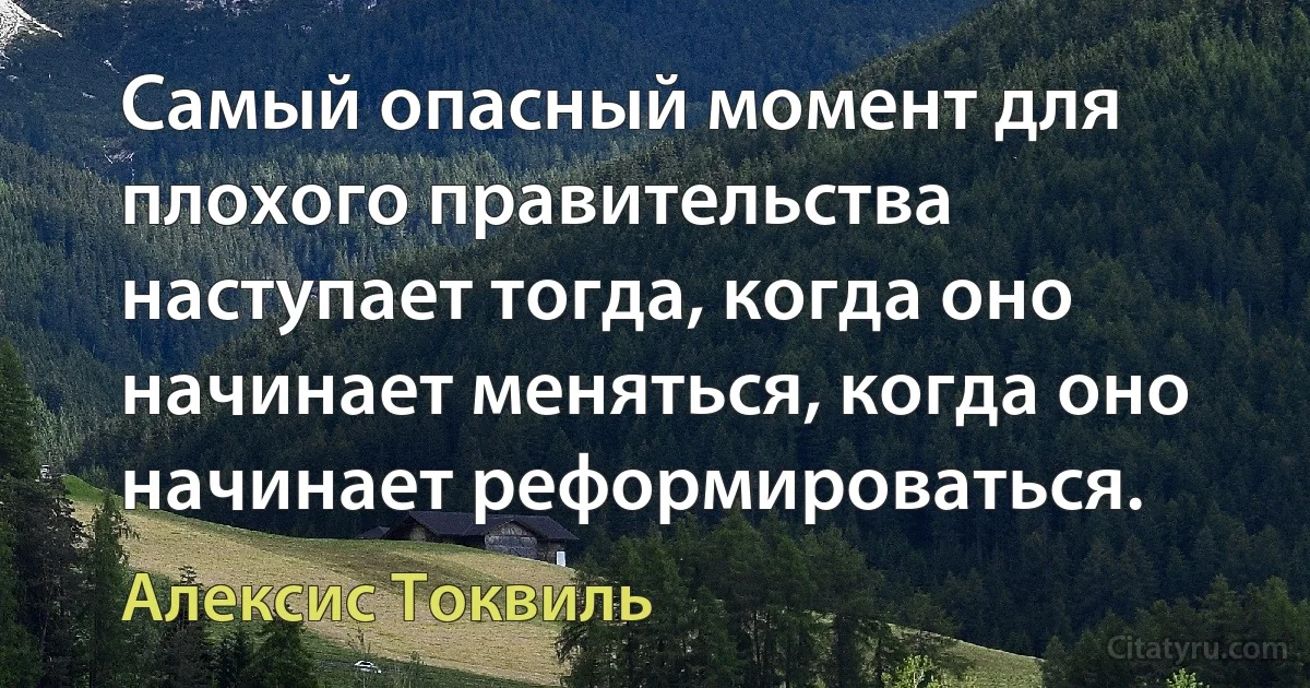 Самый опасный момент для плохого правительства наступает тогда, когда оно начинает меняться, когда оно начинает реформироваться. (Алексис Токвиль)