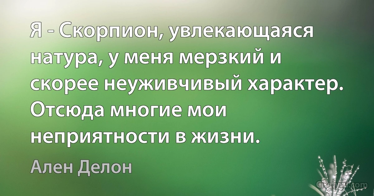 Я - Скорпион, увлекающаяся натура, у меня мерзкий и скорее неуживчивый характер. Отсюда многие мои неприятности в жизни. (Ален Делон)