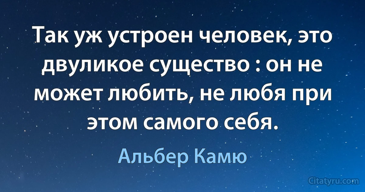 Так уж устроен человек, это двуликое существо : он не может любить, не любя при этом самого себя. (Альбер Камю)