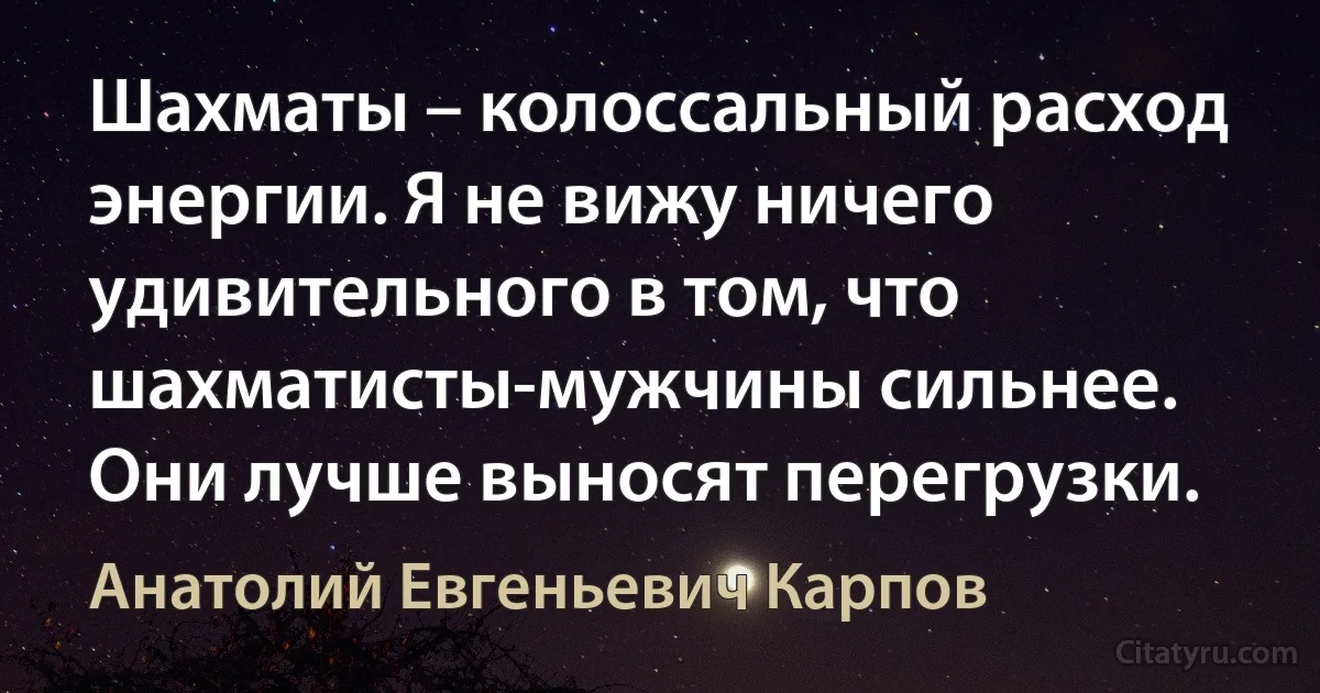 Шахматы – колоссальный расход энергии. Я не вижу ничего удивительного в том, что шахматисты-мужчины сильнее. Они лучше выносят перегрузки. (Анатолий Евгеньевич Карпов)