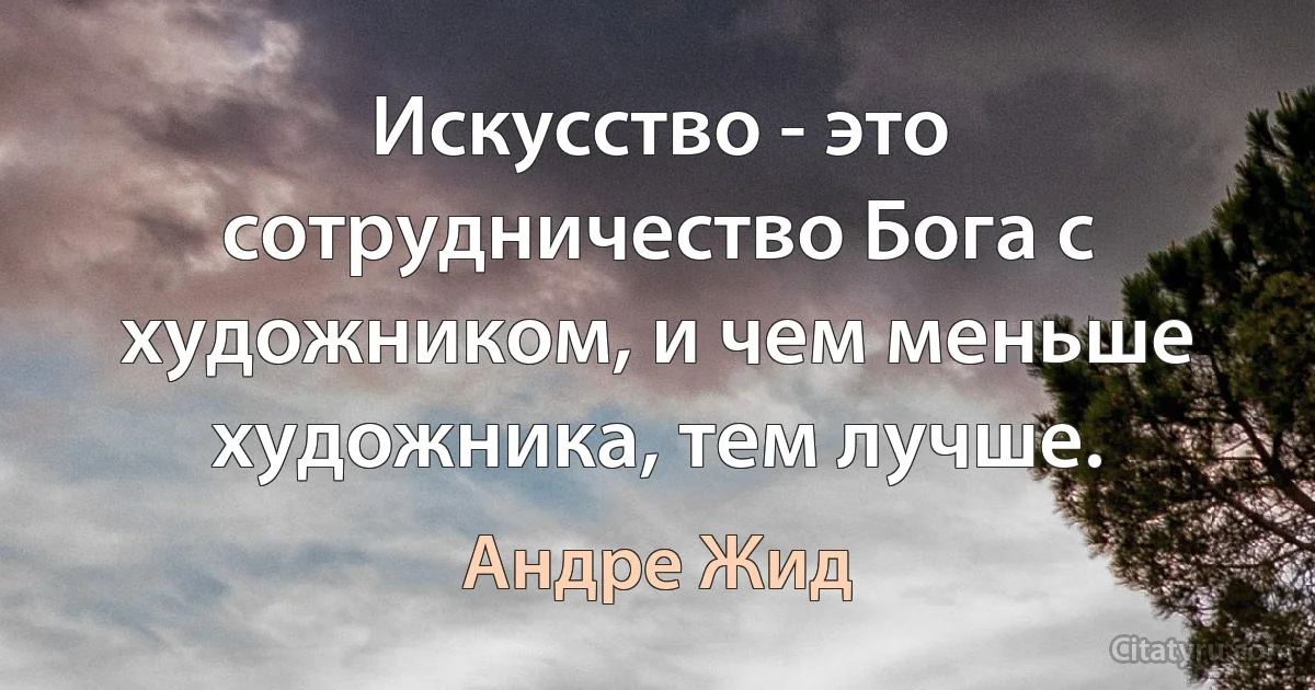 Искусство - это сотрудничество Бога с художником, и чем меньше художника, тем лучше. (Андре Жид)