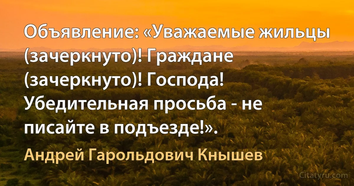 Объявление: «Уважаемые жильцы (зачеркнуто)! Граждане (зачеркнуто)! Господа! Убедительная просьба - не писайте в подъезде!». (Андрей Гарольдович Кнышев)