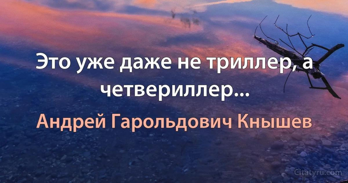 Это уже даже не триллер, а четвериллер... (Андрей Гарольдович Кнышев)