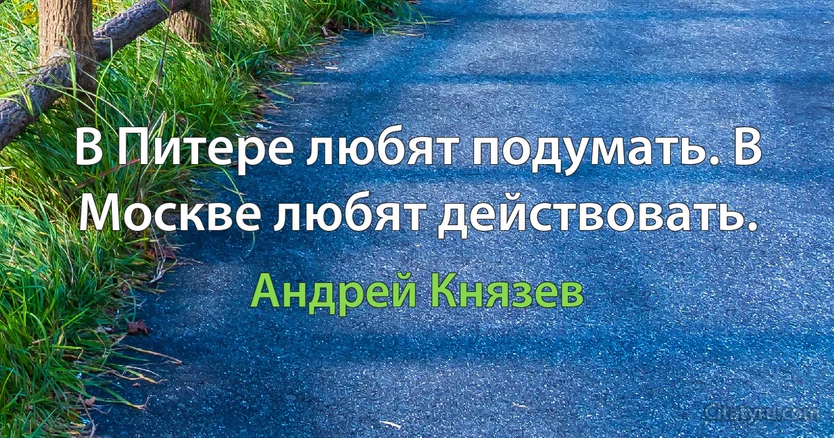 В Питере любят подумать. В Москве любят действовать. (Андрей Князев)