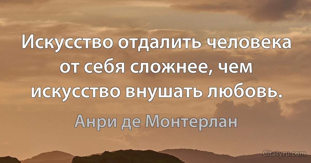 Искусство отдалить человека от себя сложнее, чем искусство внушать любовь. (Анри де Монтерлан)