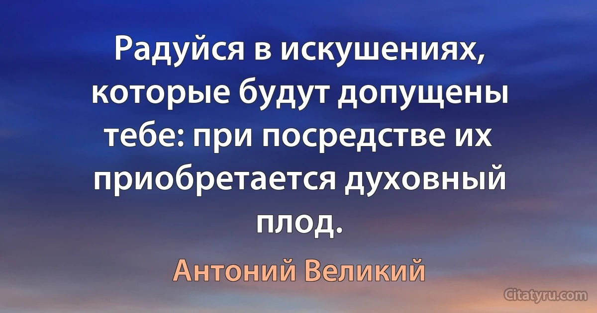 Радуйся в искушениях, которые будут допущены тебе: при посредстве их приобретается духовный плод. (Антоний Великий)