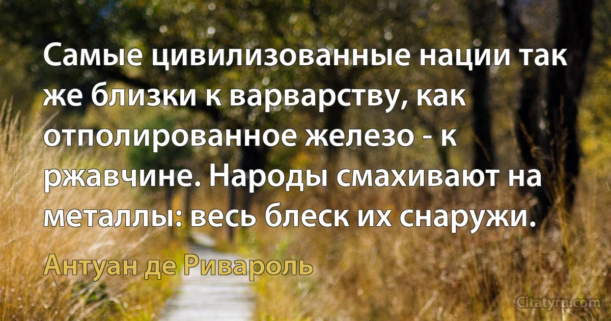 Самые цивилизованные нации так же близки к варварству, как отполированное железо - к ржавчине. Народы смахивают на металлы: весь блеск их снаружи. (Антуан де Ривароль)