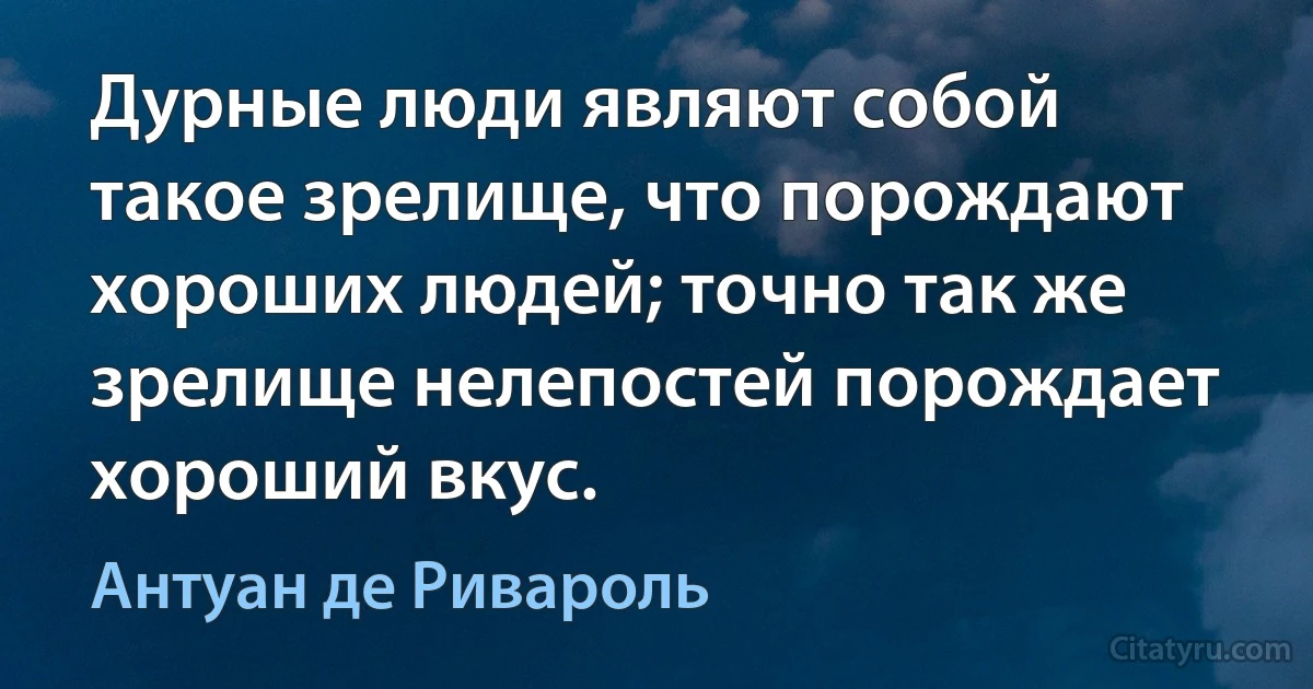 Дурные люди являют собой такое зрелище, что порождают хороших людей; точно так же зрелище нелепостей порождает хороший вкус. (Антуан де Ривароль)