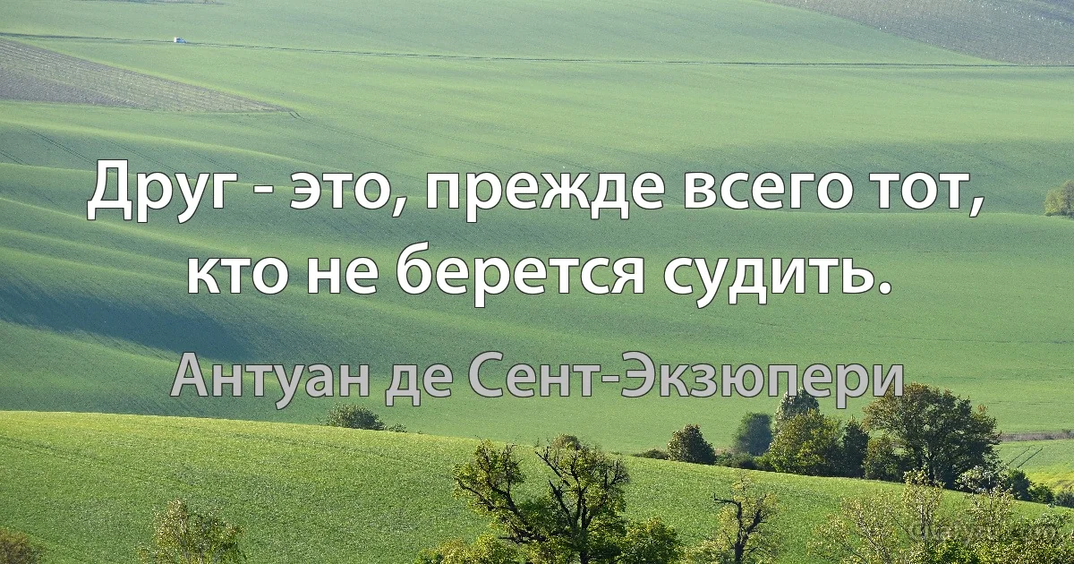 Друг - это, прежде всего тот, кто не берется судить. (Антуан де Сент-Экзюпери)