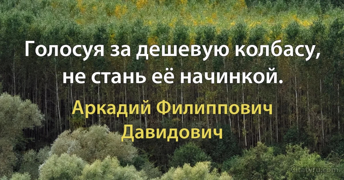 Голосуя за дешевую колбасу, не стань её начинкой. (Аркадий Филиппович Давидович)