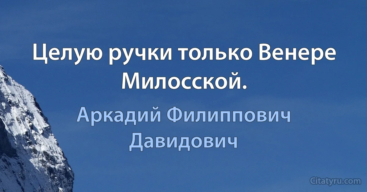 Целую ручки только Венере Милосской. (Аркадий Филиппович Давидович)