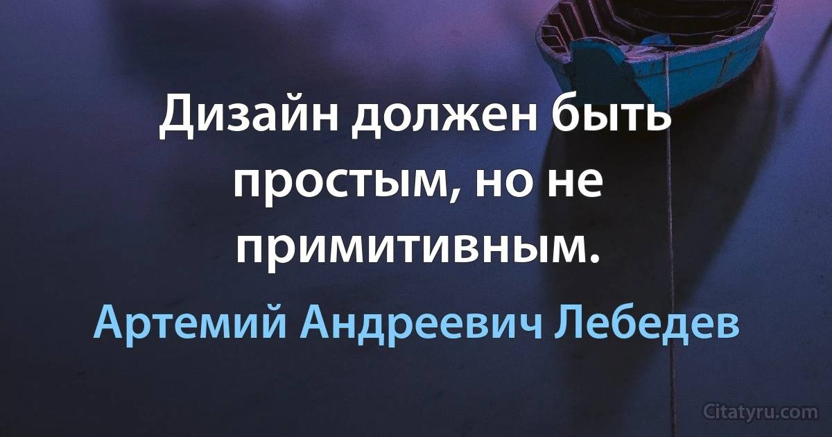 Дизайн должен быть простым, но не примитивным. (Артемий Андреевич Лебедев)