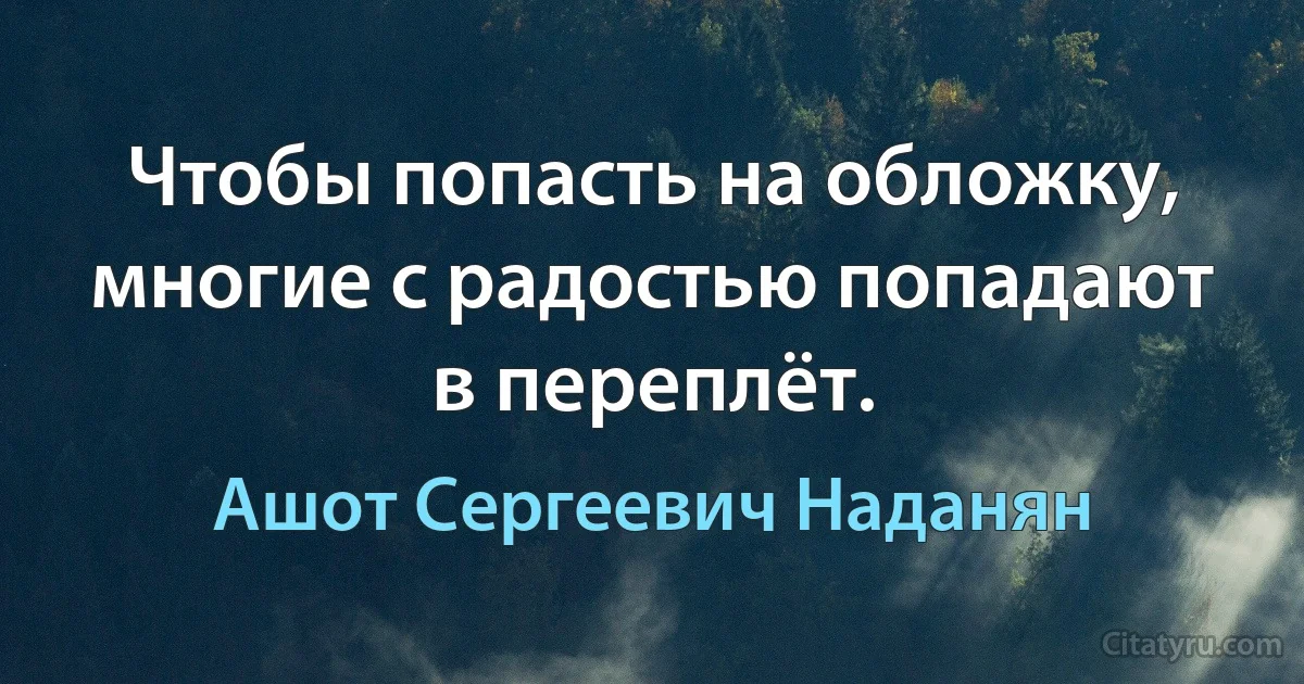 Чтобы попасть на обложку, многие с радостью попадают в переплёт. (Ашот Сергеевич Наданян)