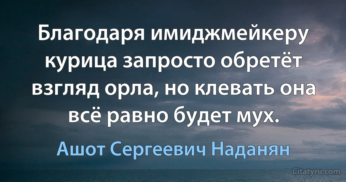 Благодаря имиджмейкеру курица запросто обретёт взгляд орла, но клевать она всё равно будет мух. (Ашот Сергеевич Наданян)