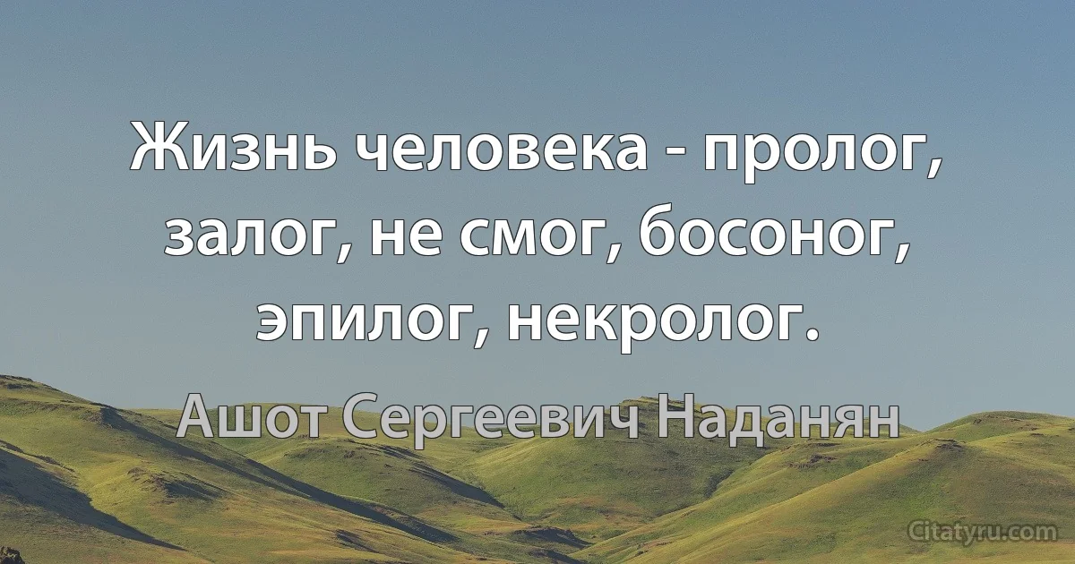 Жизнь человека - пролог, залог, не смог, босоног, эпилог, некролог. (Ашот Сергеевич Наданян)