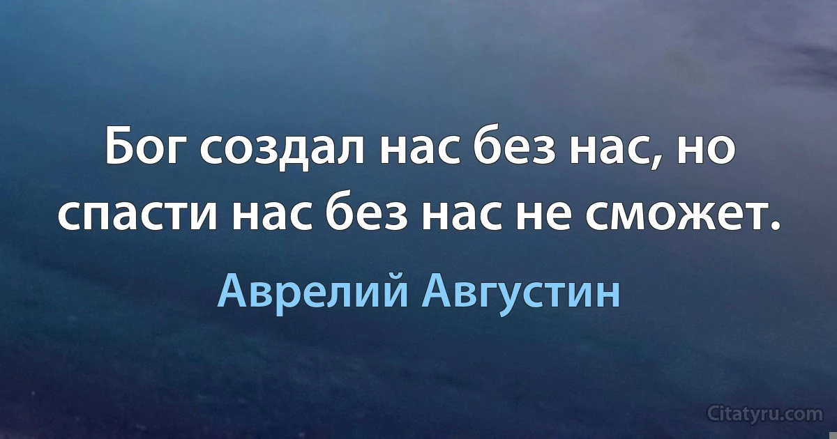 Бог создал нас без нас, но спасти нас без нас не сможет. (Аврелий Августин)