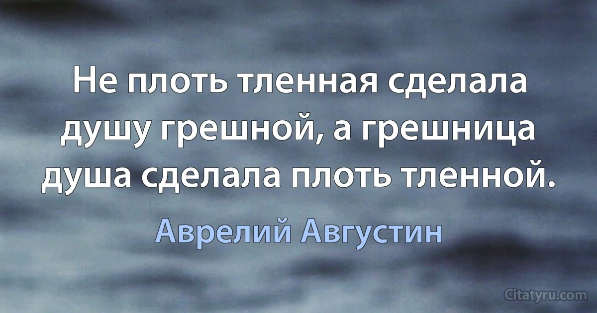 Не плоть тленная сделала душу грешной, а грешница душа сделала плоть тленной. (Аврелий Августин)