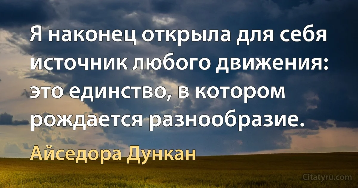 Я наконец открыла для себя источник любого движения: это единство, в котором рождается разнообразие. (Айседора Дункан)