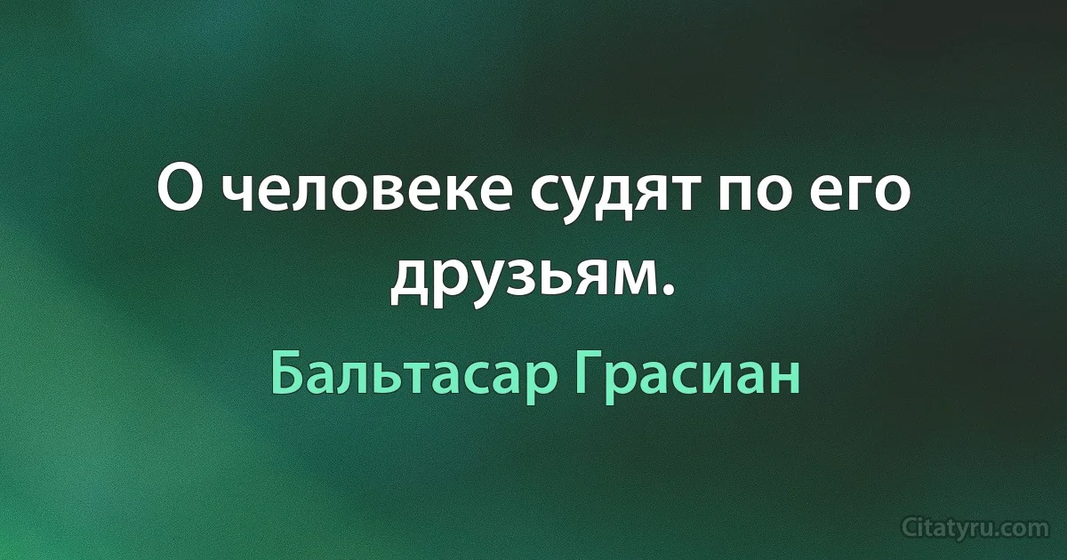 О человеке судят по его друзьям. (Бальтасар Грасиан)