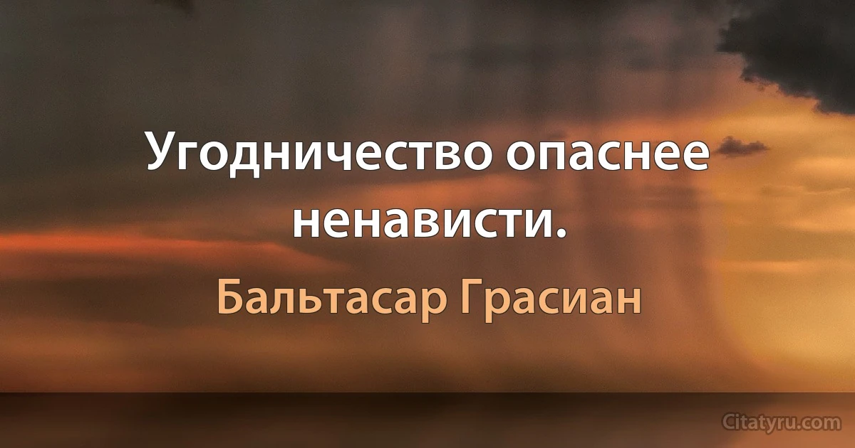 Угодничество опаснее ненависти. (Бальтасар Грасиан)