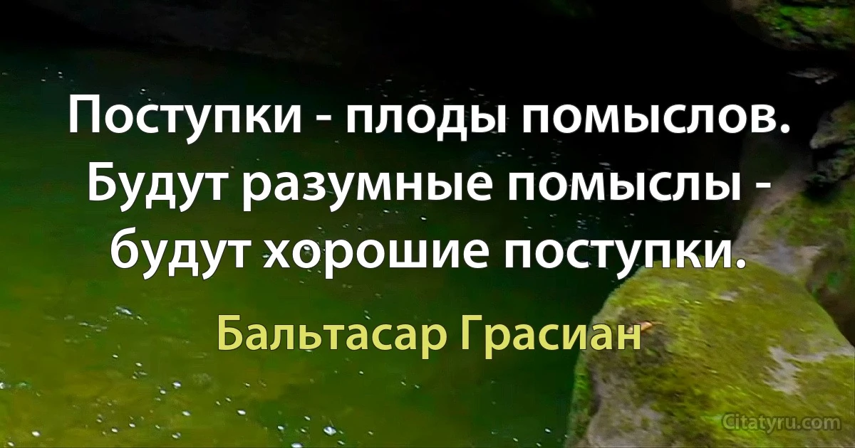 Поступки - плоды помыслов. Будут разумные помыслы - будут хорошие поступки. (Бальтасар Грасиан)