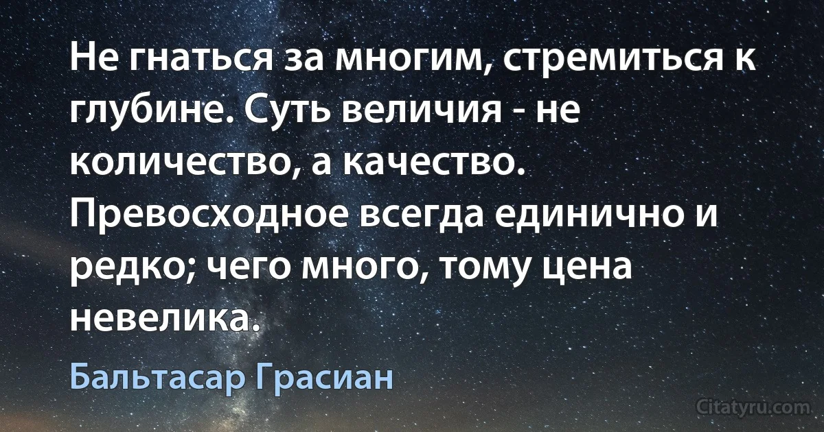 Не гнаться за многим, стремиться к глубине. Суть величия - не количество, а качество. Превосходное всегда единично и редко; чего много, тому цена невелика. (Бальтасар Грасиан)