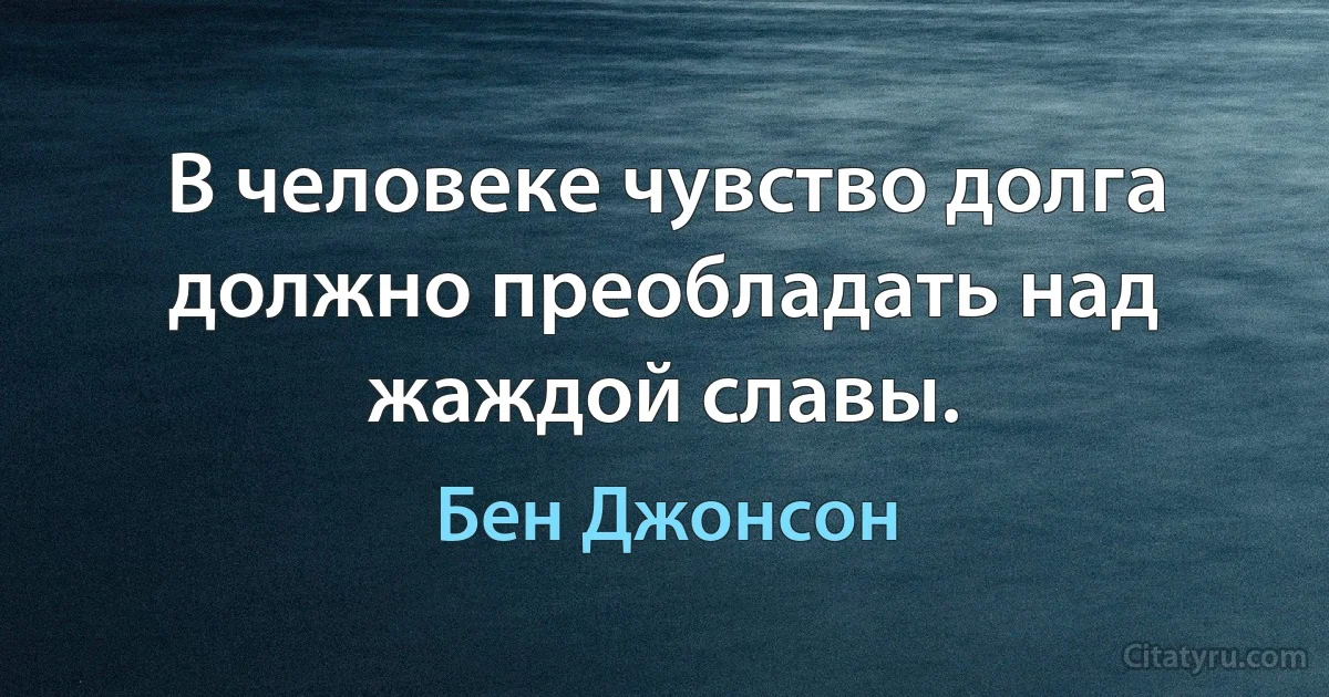 В человеке чувство долга должно преобладать над жаждой славы. (Бен Джонсон)