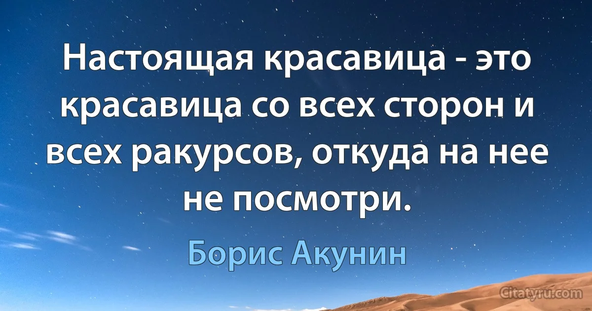 Настоящая красавица - это красавица со всех сторон и всех ракурсов, откуда на нее не посмотри. (Борис Акунин)