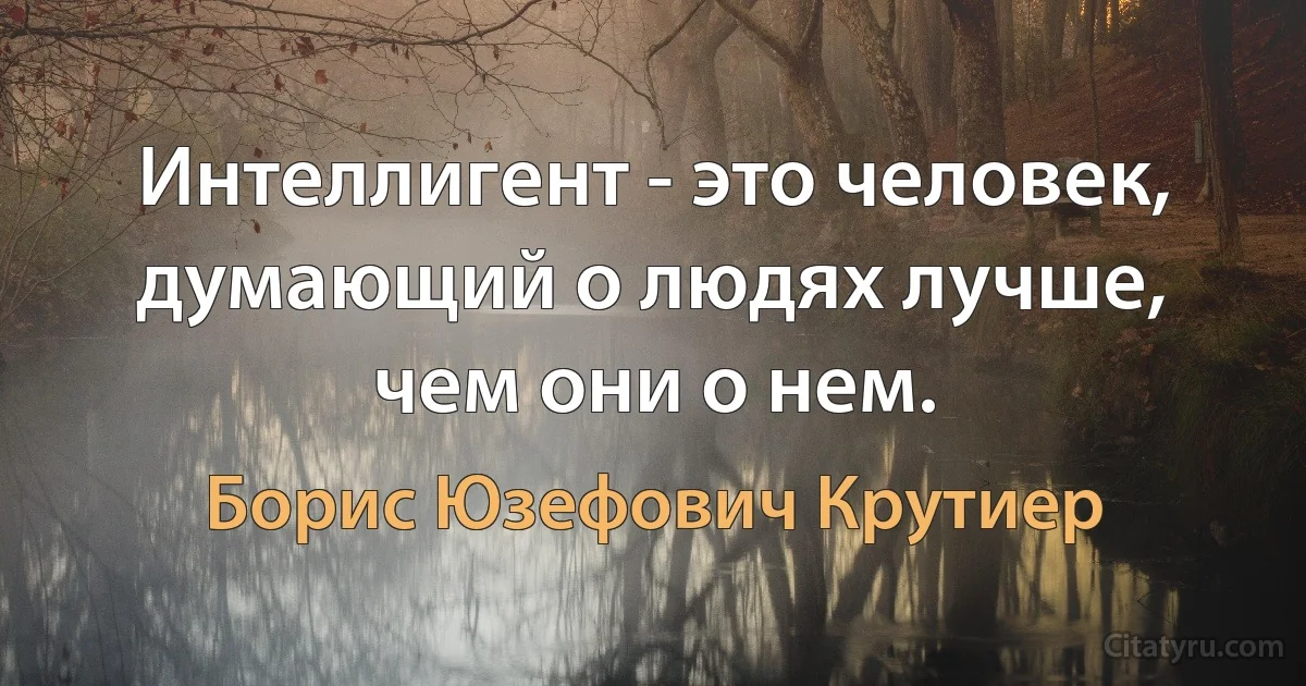 Интеллигент - это человек, думающий о людях лучше, чем они о нем. (Борис Юзефович Крутиер)