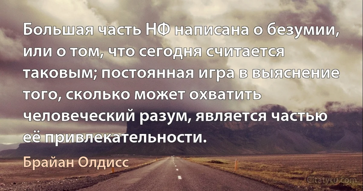 Большая часть НФ написана о безумии, или о том, что сегодня считается таковым; постоянная игра в выяснение того, сколько может охватить человеческий разум, является частью её привлекательности. (Брайан Олдисс)