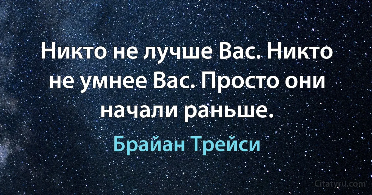 Никто не лучше Вас. Никто не умнее Вас. Просто они начали раньше. (Брайан Трейси)