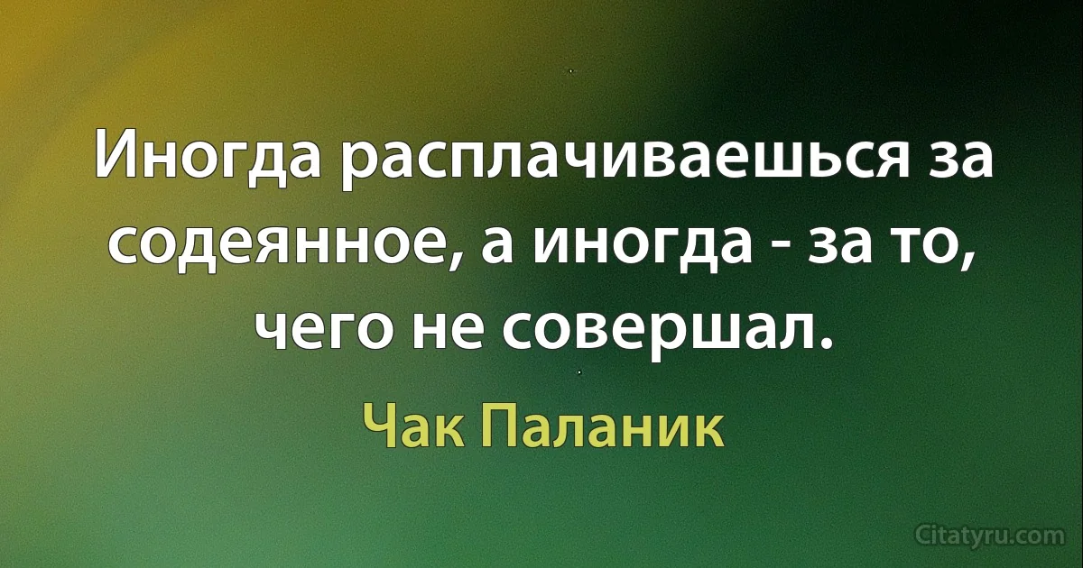 Иногда расплачиваешься за содеянное, а иногда - за то, чего не совершал. (Чак Паланик)