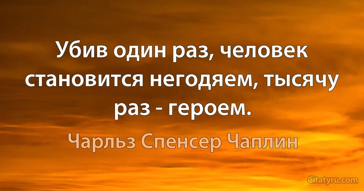 Убив один раз, человек становится негодяем, тысячу раз - героем. (Чарльз Спенсер Чаплин)