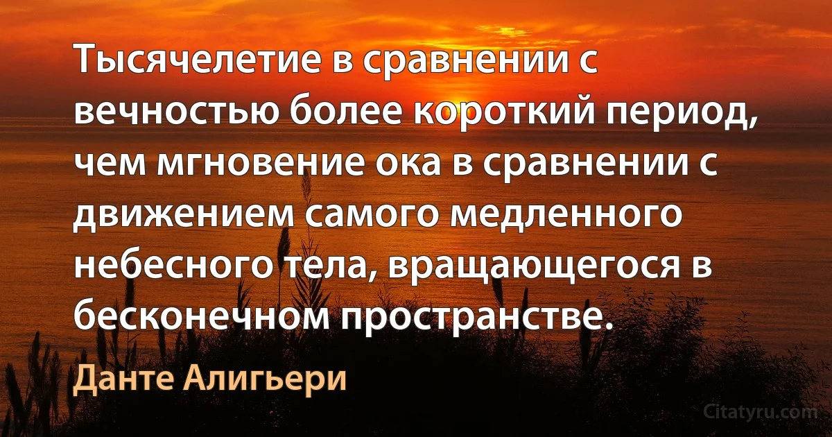 Тысячелетие в сравнении с вечностью более короткий период, чем мгновение ока в сравнении с движением самого медленного небесного тела, вращающегося в бесконечном пространстве. (Данте Алигьери)