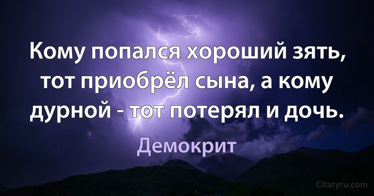 Кому попался хороший зять, тот приобрёл сына, а кому дурной - тот потерял и дочь. (Демокрит)