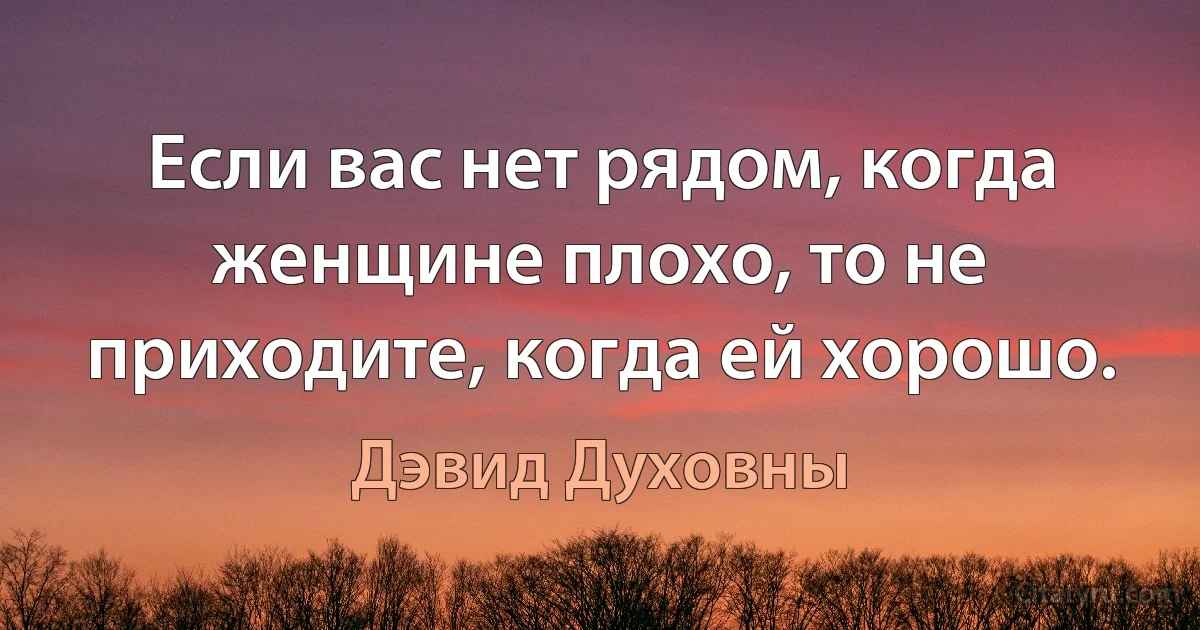 Если вас нет рядом, когда женщине плохо, то не приходите, когда ей хорошо. (Дэвид Духовны)