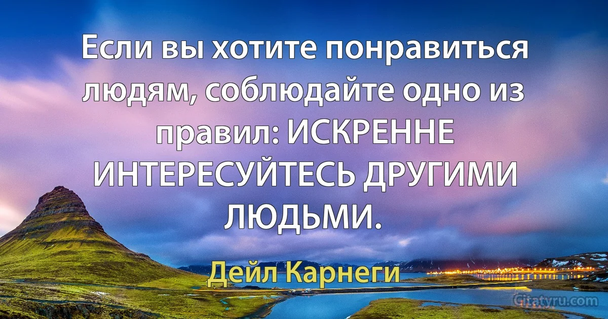 Если вы хотите понравиться людям, соблюдайте одно из правил: ИСКРЕННЕ ИНТЕРЕСУЙТЕСЬ ДРУГИМИ ЛЮДЬМИ. (Дейл Карнеги)