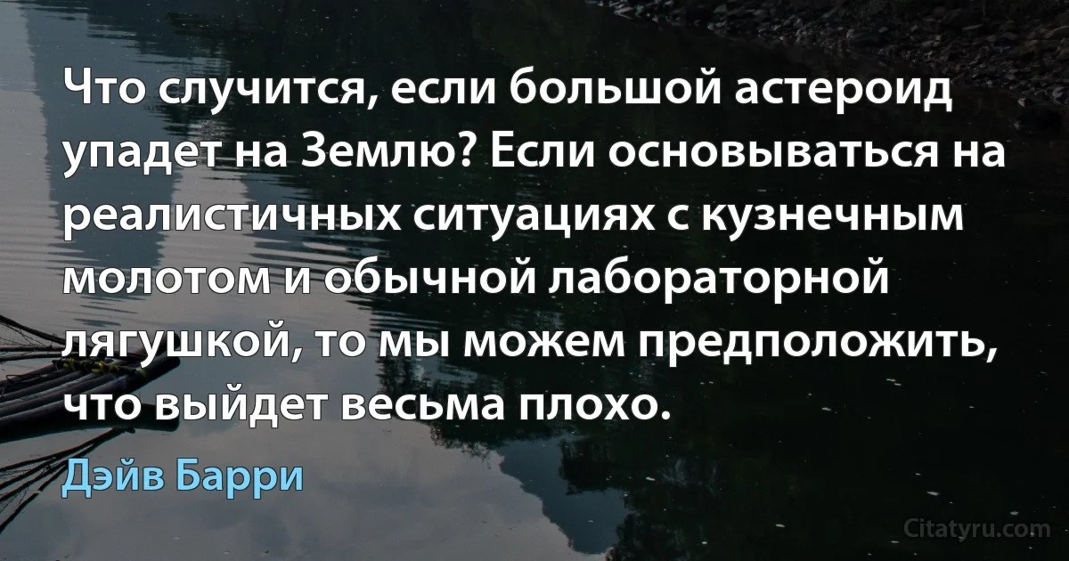 Что случится, если большой астероид упадет на Землю? Если основываться на реалистичных ситуациях с кузнечным молотом и обычной лабораторной лягушкой, то мы можем предположить, что выйдет весьма плохо. (Дэйв Барри)