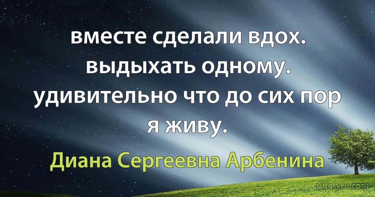 вместе сделали вдох. выдыхать одному.
удивительно что до сих пор я живу. (Диана Сергеевна Арбенина)