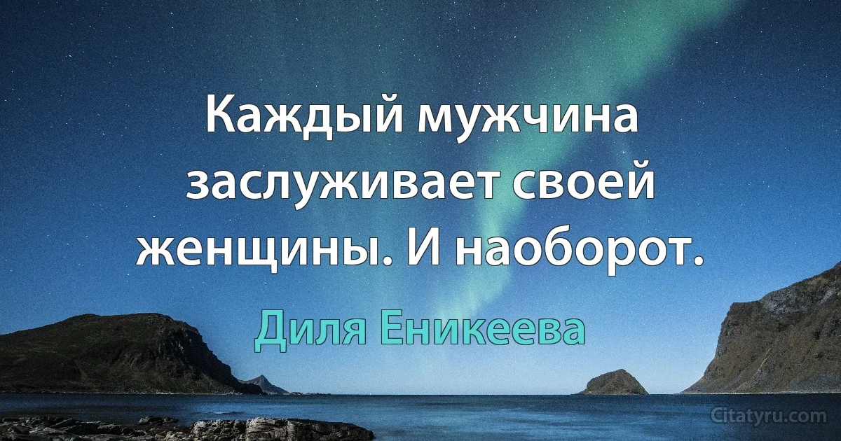 Каждый мужчина заслуживает своей женщины. И наоборот. (Диля Еникеева)