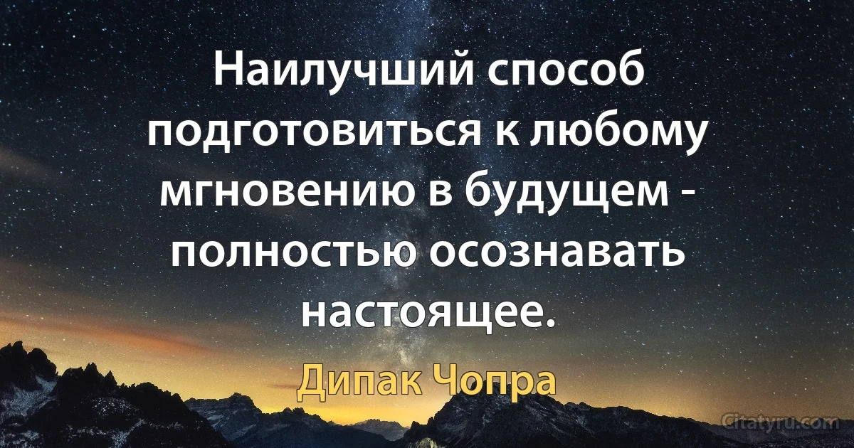 Наилучший способ подготовиться к любому мгновению в будущем - полностью осознавать настоящее. (Дипак Чопра)