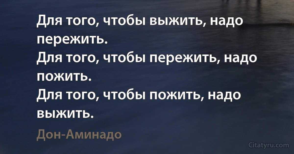 Для того, чтобы выжить, надо пережить.
Для того, чтобы пережить, надо пожить.
Для того, чтобы пожить, надо выжить. (Дон-Аминадо)