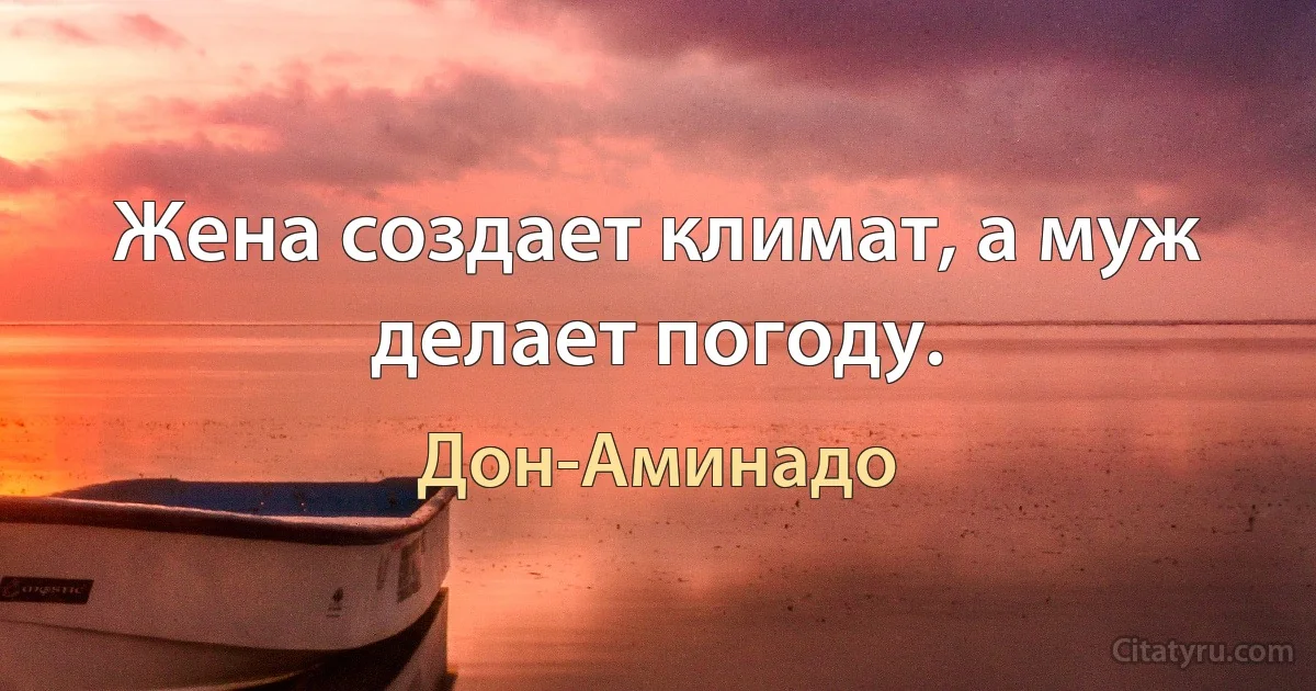 Жена создает климат, а муж делает погоду. (Дон-Аминадо)