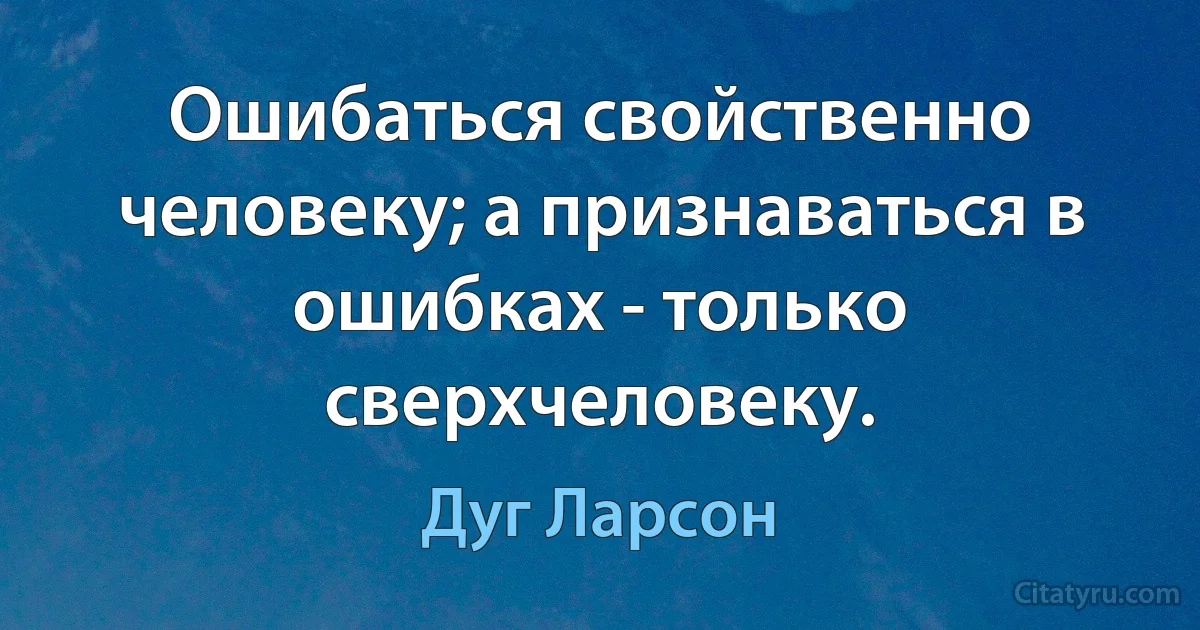 Ошибаться свойственно человеку; а признаваться в ошибках - только сверхчеловеку. (Дуг Ларсон)